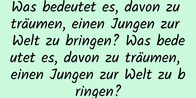 Was bedeutet es, davon zu träumen, einen Jungen zur Welt zu bringen? Was bedeutet es, davon zu träumen, einen Jungen zur Welt zu bringen?