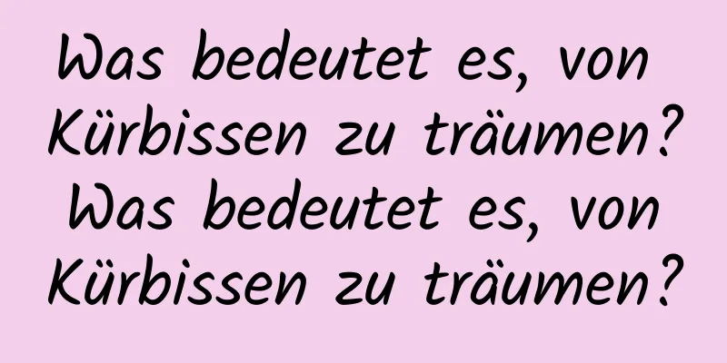 Was bedeutet es, von Kürbissen zu träumen? Was bedeutet es, von Kürbissen zu träumen?