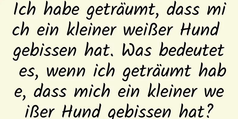 Ich habe geträumt, dass mich ein kleiner weißer Hund gebissen hat. Was bedeutet es, wenn ich geträumt habe, dass mich ein kleiner weißer Hund gebissen hat?