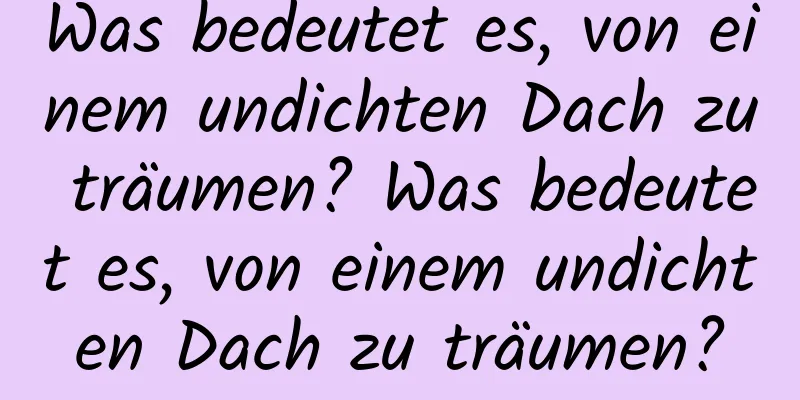 Was bedeutet es, von einem undichten Dach zu träumen? Was bedeutet es, von einem undichten Dach zu träumen?