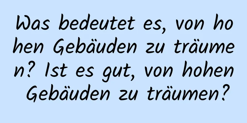 Was bedeutet es, von hohen Gebäuden zu träumen? Ist es gut, von hohen Gebäuden zu träumen?