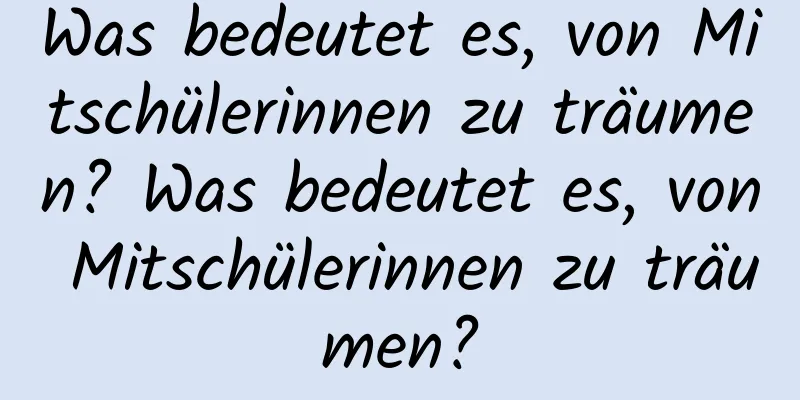 Was bedeutet es, von Mitschülerinnen zu träumen? Was bedeutet es, von Mitschülerinnen zu träumen?