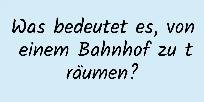 Was bedeutet es, von einem Bahnhof zu träumen?