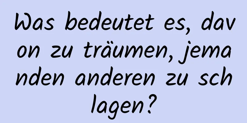 Was bedeutet es, davon zu träumen, jemanden anderen zu schlagen?