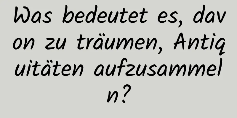 Was bedeutet es, davon zu träumen, Antiquitäten aufzusammeln?
