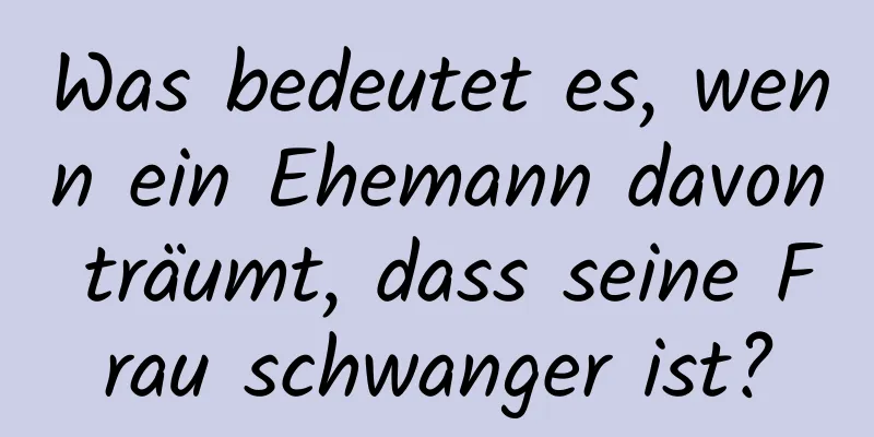 Was bedeutet es, wenn ein Ehemann davon träumt, dass seine Frau schwanger ist?