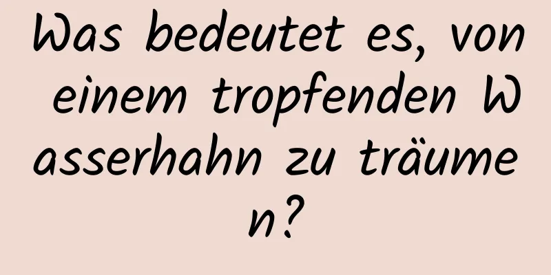 Was bedeutet es, von einem tropfenden Wasserhahn zu träumen?