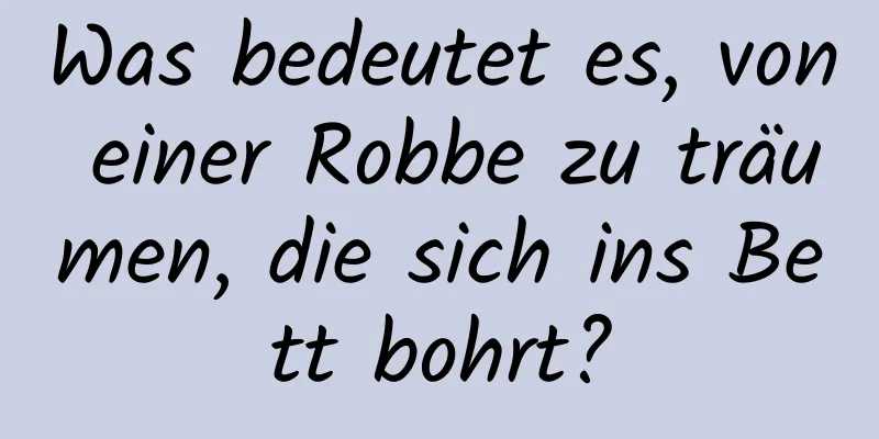 Was bedeutet es, von einer Robbe zu träumen, die sich ins Bett bohrt?