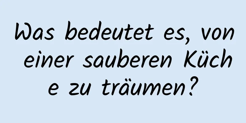 Was bedeutet es, von einer sauberen Küche zu träumen?