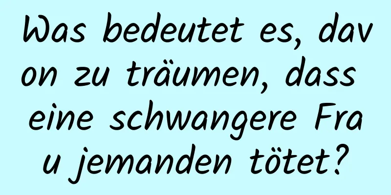 Was bedeutet es, davon zu träumen, dass eine schwangere Frau jemanden tötet?