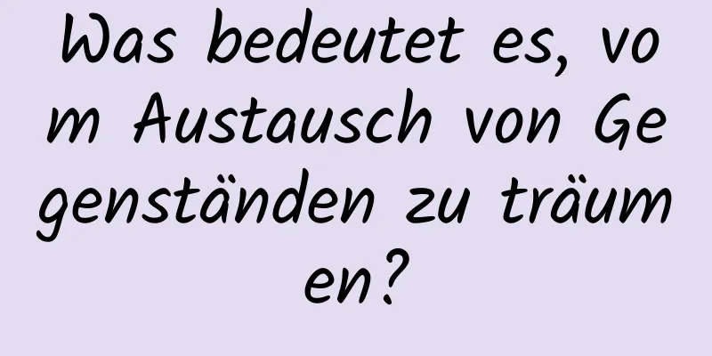 Was bedeutet es, vom Austausch von Gegenständen zu träumen?
