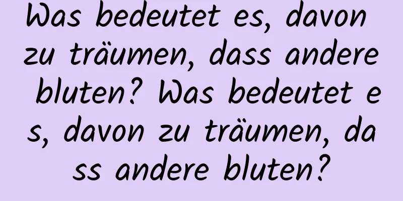 Was bedeutet es, davon zu träumen, dass andere bluten? Was bedeutet es, davon zu träumen, dass andere bluten?