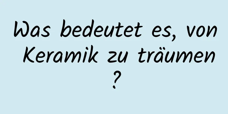 Was bedeutet es, von Keramik zu träumen?