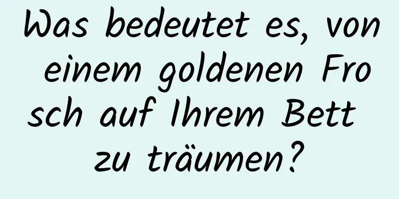 Was bedeutet es, von einem goldenen Frosch auf Ihrem Bett zu träumen?