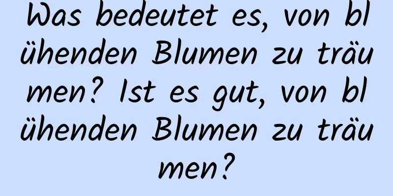 Was bedeutet es, von blühenden Blumen zu träumen? Ist es gut, von blühenden Blumen zu träumen?