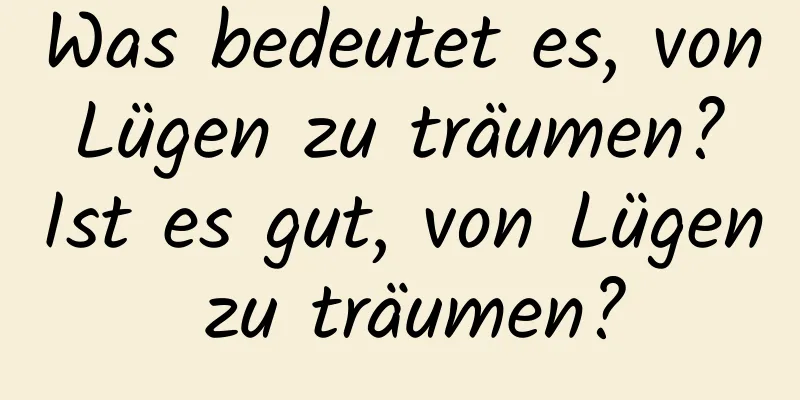 Was bedeutet es, von Lügen zu träumen? Ist es gut, von Lügen zu träumen?