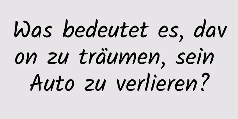 Was bedeutet es, davon zu träumen, sein Auto zu verlieren?