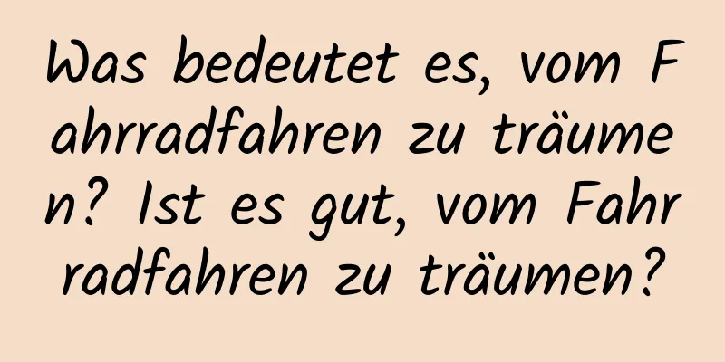 Was bedeutet es, vom Fahrradfahren zu träumen? Ist es gut, vom Fahrradfahren zu träumen?