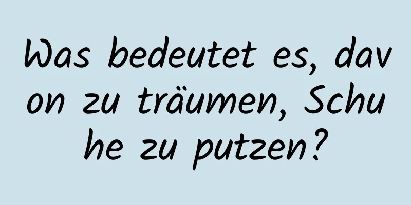 Was bedeutet es, davon zu träumen, Schuhe zu putzen?