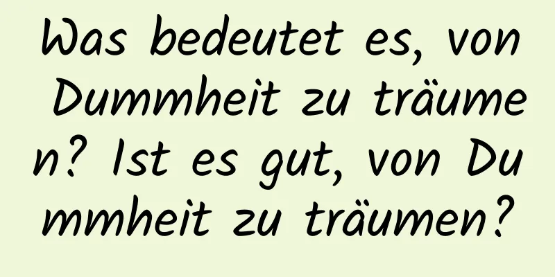 Was bedeutet es, von Dummheit zu träumen? Ist es gut, von Dummheit zu träumen?