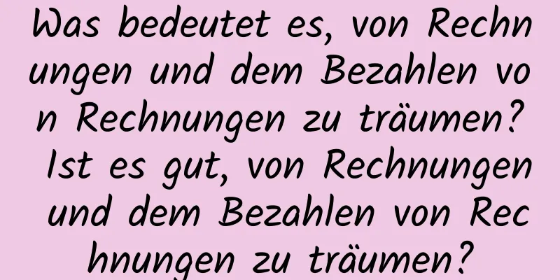 Was bedeutet es, von Rechnungen und dem Bezahlen von Rechnungen zu träumen? Ist es gut, von Rechnungen und dem Bezahlen von Rechnungen zu träumen?