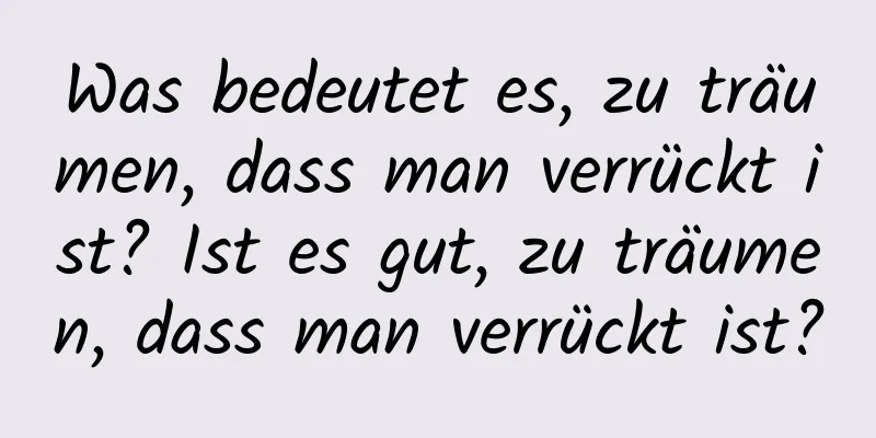 Was bedeutet es, zu träumen, dass man verrückt ist? Ist es gut, zu träumen, dass man verrückt ist?