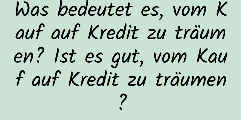 Was bedeutet es, vom Kauf auf Kredit zu träumen? Ist es gut, vom Kauf auf Kredit zu träumen?