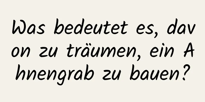 Was bedeutet es, davon zu träumen, ein Ahnengrab zu bauen?