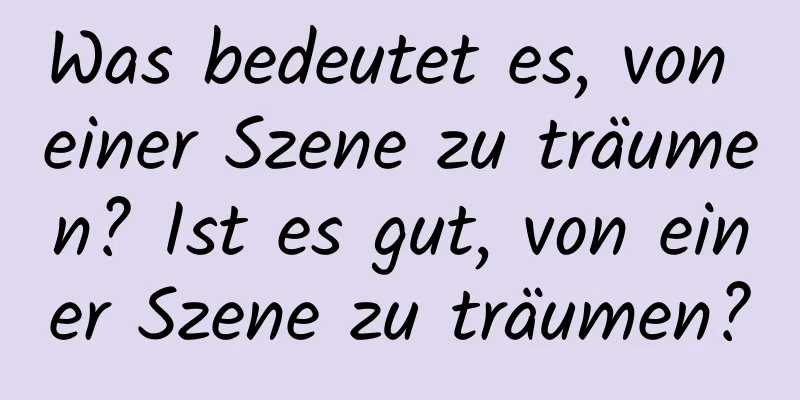 Was bedeutet es, von einer Szene zu träumen? Ist es gut, von einer Szene zu träumen?