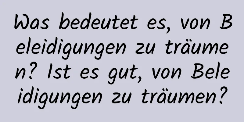Was bedeutet es, von Beleidigungen zu träumen? Ist es gut, von Beleidigungen zu träumen?