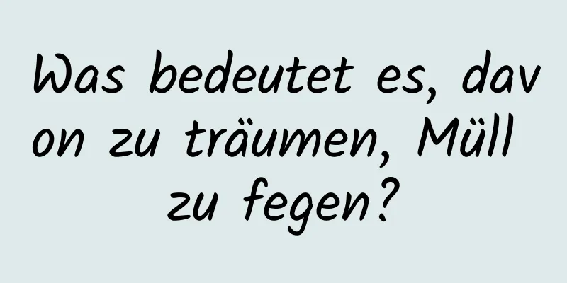 Was bedeutet es, davon zu träumen, Müll zu fegen?