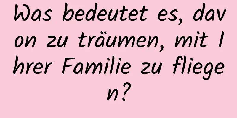 Was bedeutet es, davon zu träumen, mit Ihrer Familie zu fliegen?