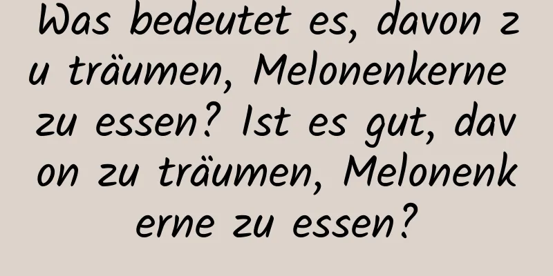 Was bedeutet es, davon zu träumen, Melonenkerne zu essen? Ist es gut, davon zu träumen, Melonenkerne zu essen?