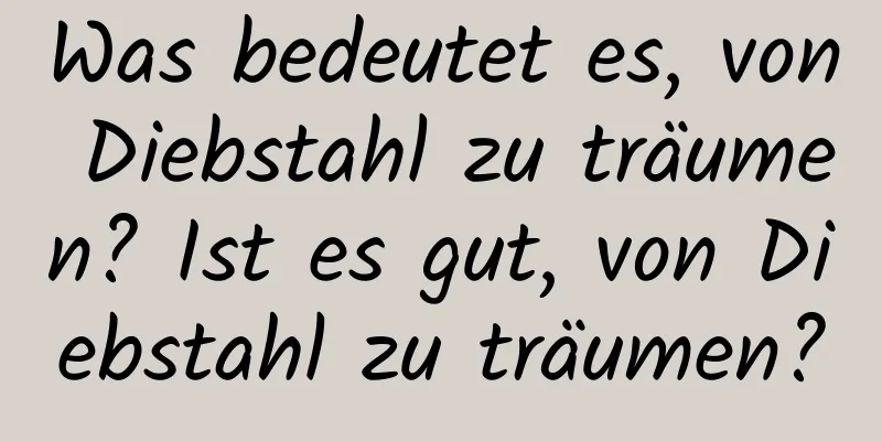 Was bedeutet es, von Diebstahl zu träumen? Ist es gut, von Diebstahl zu träumen?