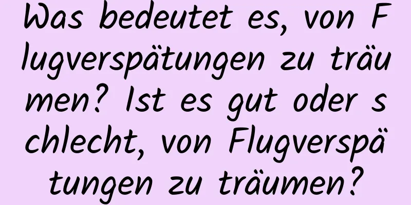 Was bedeutet es, von Flugverspätungen zu träumen? Ist es gut oder schlecht, von Flugverspätungen zu träumen?