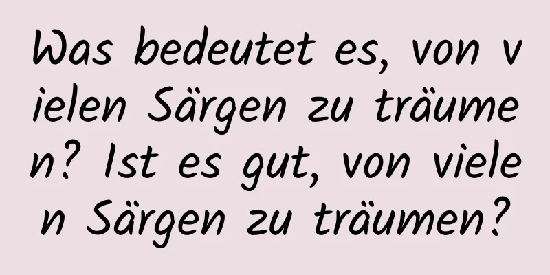 Was bedeutet es, von vielen Särgen zu träumen? Ist es gut, von vielen Särgen zu träumen?