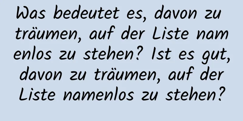 Was bedeutet es, davon zu träumen, auf der Liste namenlos zu stehen? Ist es gut, davon zu träumen, auf der Liste namenlos zu stehen?