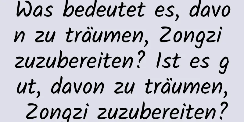 Was bedeutet es, davon zu träumen, Zongzi zuzubereiten? Ist es gut, davon zu träumen, Zongzi zuzubereiten?
