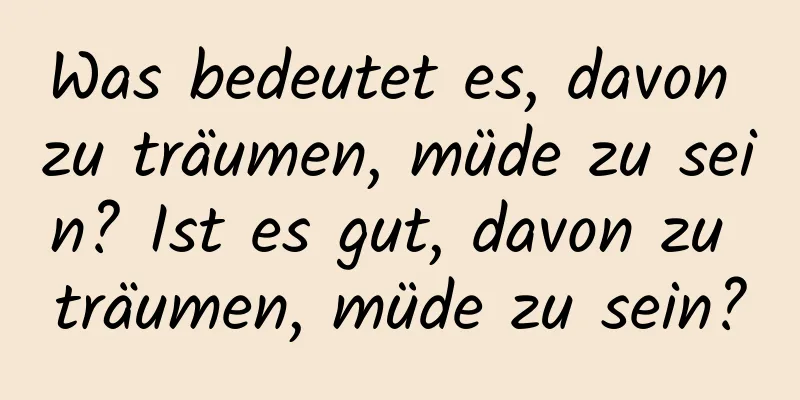 Was bedeutet es, davon zu träumen, müde zu sein? Ist es gut, davon zu träumen, müde zu sein?