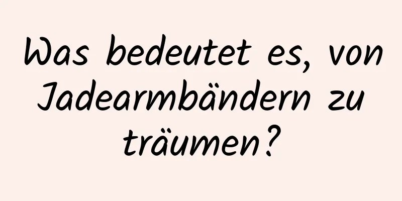 Was bedeutet es, von Jadearmbändern zu träumen?