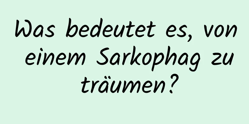 Was bedeutet es, von einem Sarkophag zu träumen?