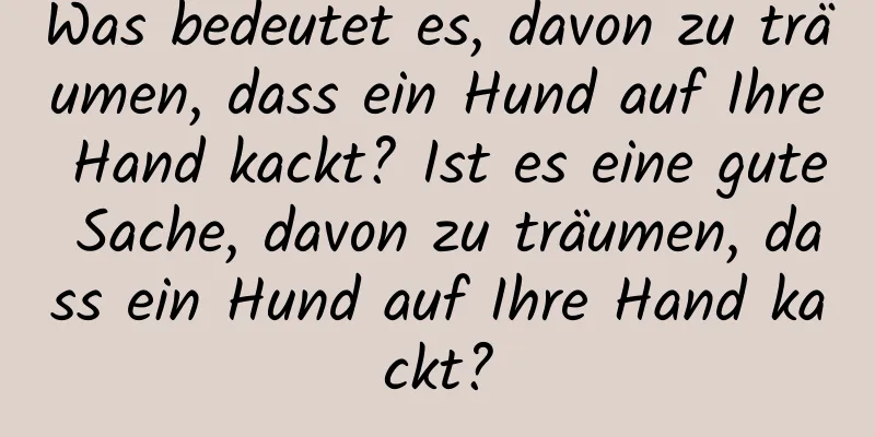 Was bedeutet es, davon zu träumen, dass ein Hund auf Ihre Hand kackt? Ist es eine gute Sache, davon zu träumen, dass ein Hund auf Ihre Hand kackt?