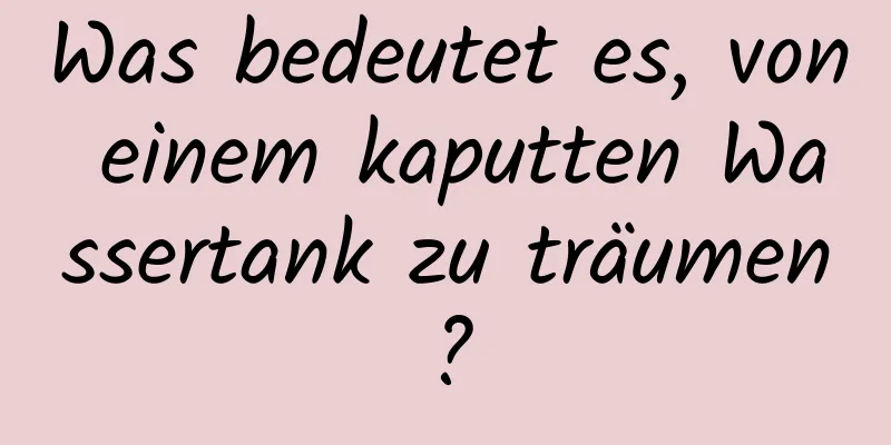 Was bedeutet es, von einem kaputten Wassertank zu träumen?