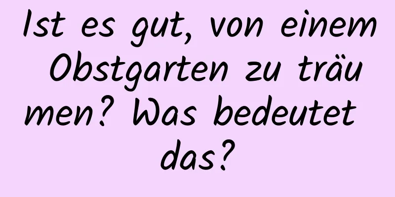 Ist es gut, von einem Obstgarten zu träumen? Was bedeutet das?