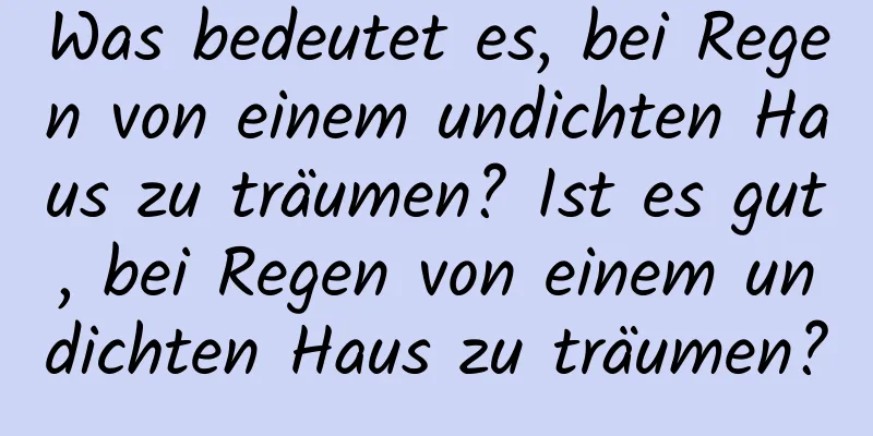 Was bedeutet es, bei Regen von einem undichten Haus zu träumen? Ist es gut, bei Regen von einem undichten Haus zu träumen?