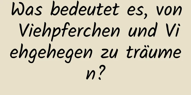 Was bedeutet es, von Viehpferchen und Viehgehegen zu träumen?