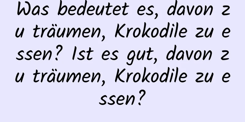 Was bedeutet es, davon zu träumen, Krokodile zu essen? Ist es gut, davon zu träumen, Krokodile zu essen?