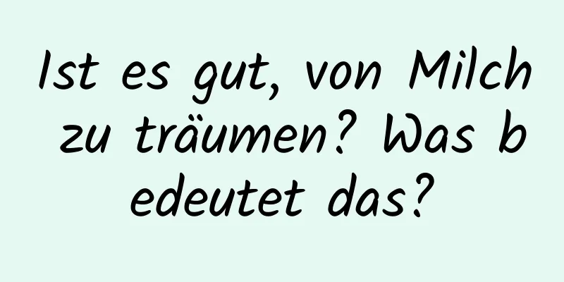 Ist es gut, von Milch zu träumen? Was bedeutet das?