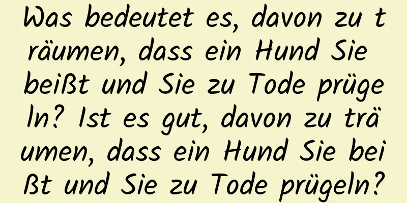 Was bedeutet es, davon zu träumen, dass ein Hund Sie beißt und Sie zu Tode prügeln? Ist es gut, davon zu träumen, dass ein Hund Sie beißt und Sie zu Tode prügeln?