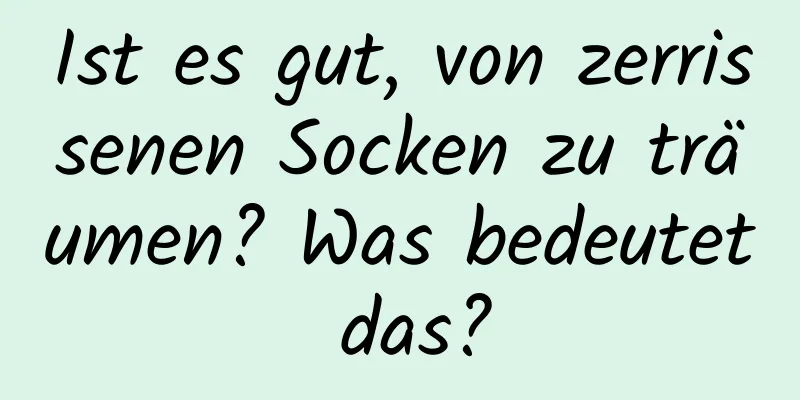 Ist es gut, von zerrissenen Socken zu träumen? Was bedeutet das?